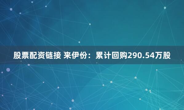 股票配资链接 来伊份：累计回购290.54万股