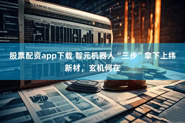 股票配资app下载 智元机器人“三步”拿下上纬新材，玄机何在